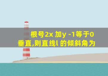 根号2x 加y -1等于0 垂直,则直线l 的倾斜角为